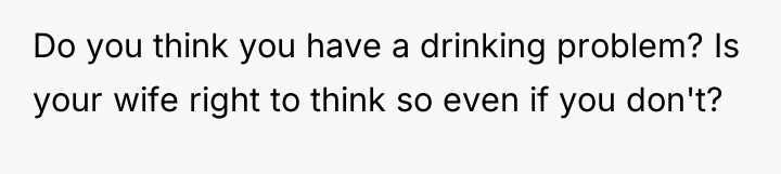 Do you think you have a drinking problem? Is your...