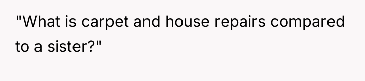 "What is carpet and house repairs compared to a sister?"