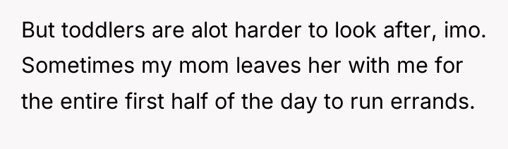 But toddlers are alot harder to look after, imo. Sometimes...