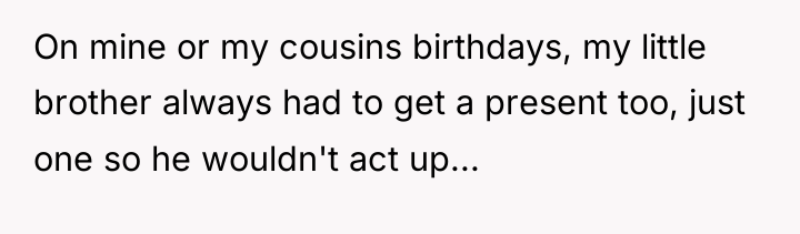 On mine or my cousins birthdays, my little brother always...