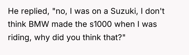 He replied, "no, I was on a Suzuki, I don't...