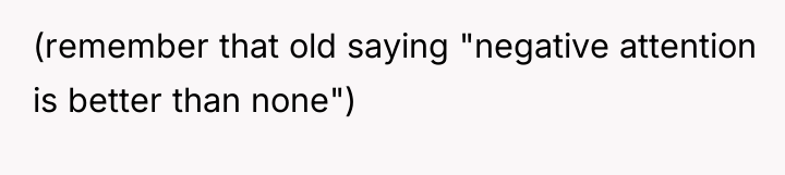 (remember that old saying "negative attention is better than none")