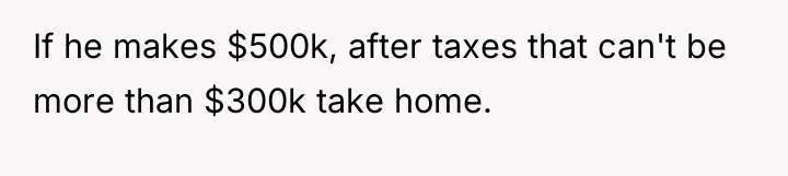 If he makes $500k, after taxes that can't be more...