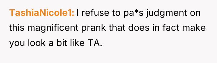 TashiaNicole1 I refuse to pa*s judgment on this magnificent prank...