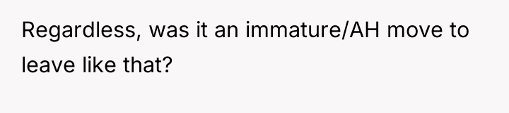 Regardless, was it an immature/AH move to leave like that?