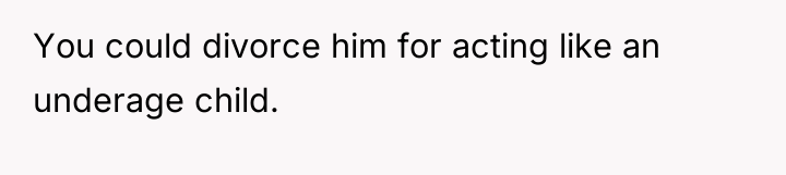 You could divorce him for acting like an underage child.