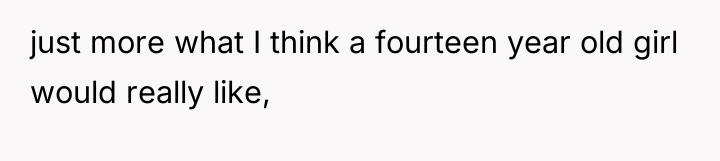 just more what I think a fourteen year old girl...
