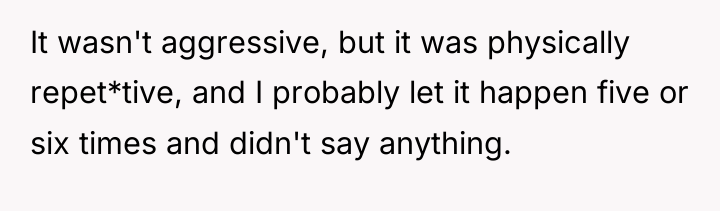 It wasn't aggressive, but it was physically repet*tive, and I...