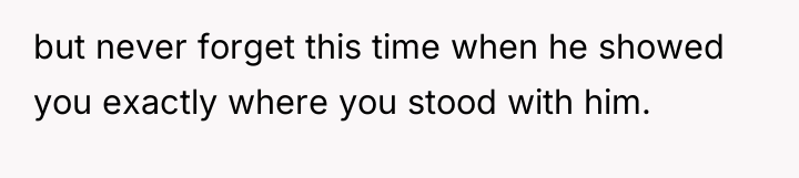 but never forget this time when he showed you exactly...