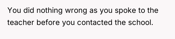You did nothing wrong as you spoke to the teacher...
