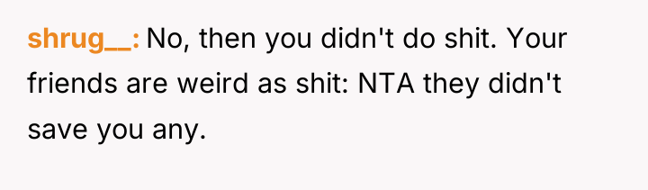 shrug__ No, then you didn't do shit. Your friends are...