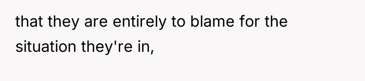 that they are entirely to blame for the situation they're...