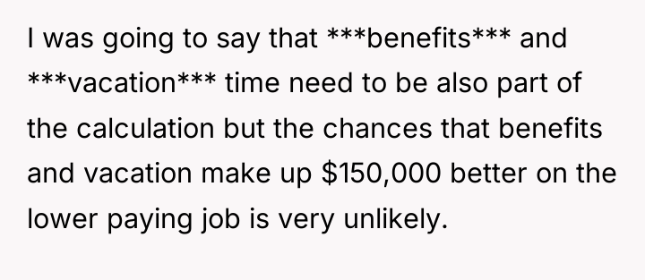 I was going to say that ***benefits*** and ***vacation*** time...