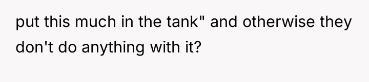 put this much in the tank" and otherwise they don't...
