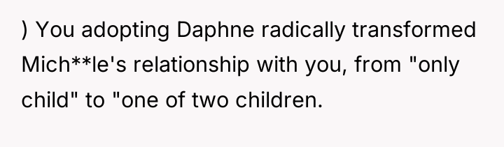 ) You adopting Daphne radically transformed Mich**le's relationship with you,...