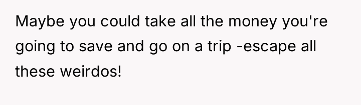 Maybe you could take all the money you're going to...