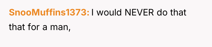 SnooMuffins1373 I would NEVER do that that for a man,