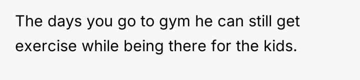 The days you go to gym he can still get...