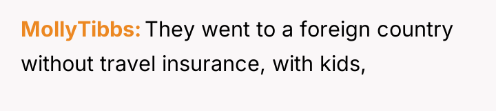 MollyTibbs They went to a foreign country without travel insurance,...