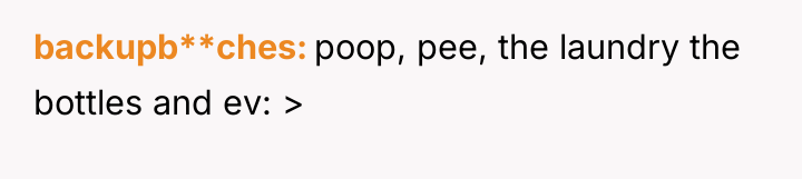 backupb**ches poop, pee, the laundry the bottles and ev: >