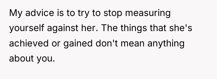 My advice is to try to stop measuring yourself against...