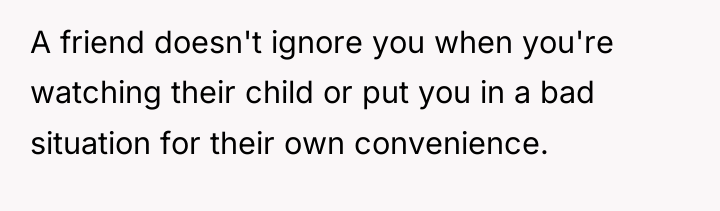 A friend doesn't ignore you when you're watching their child...