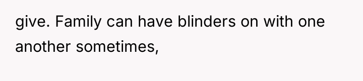 give. Family can have blinders on with one another sometimes,