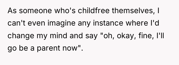 As someone who's childfree themselves, I can't even imagine any...