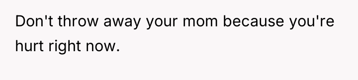 Don't throw away your mom because you're hurt right now.