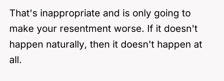 That's inappropriate and is only going to make your resentment...