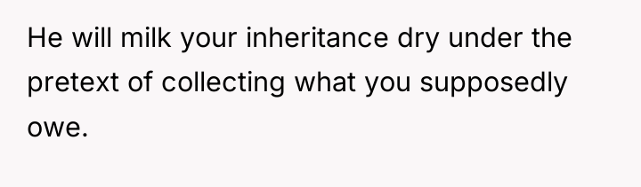 He will milk your inheritance dry under the pretext of...