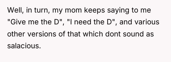 Well, in turn, my mom keeps saying to me "Give...