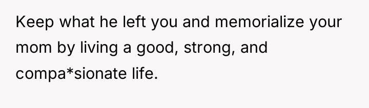Keep what he left you and memorialize your mom by...