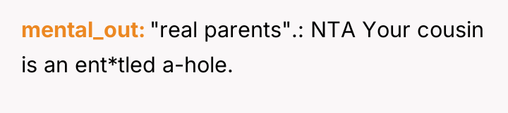 mental_out "real parents".: NTA Your cousin is an ent*tled a-hole.