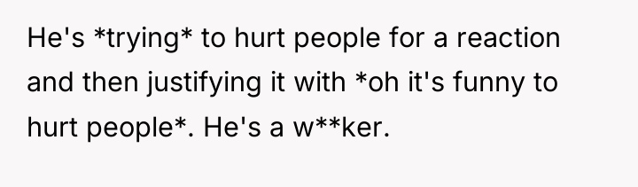 He's *trying* to hurt people for a reaction and then...