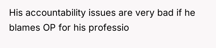 His accountability issues are very bad if he blames OP...