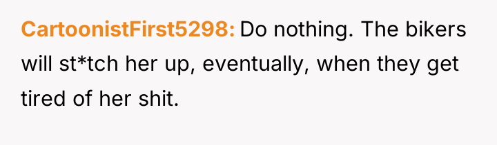 CartoonistFirst5298 Do nothing. The bikers will st*tch her up, eventually,...