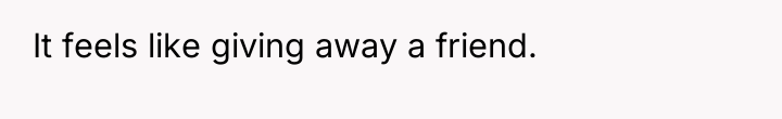 It feels like giving away a friend.