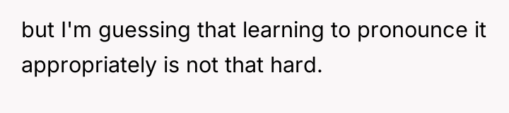 but I'm guessing that learning to pronounce it appropriately is...