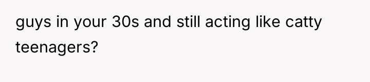 guys in your 30s and still acting like catty teenagers?