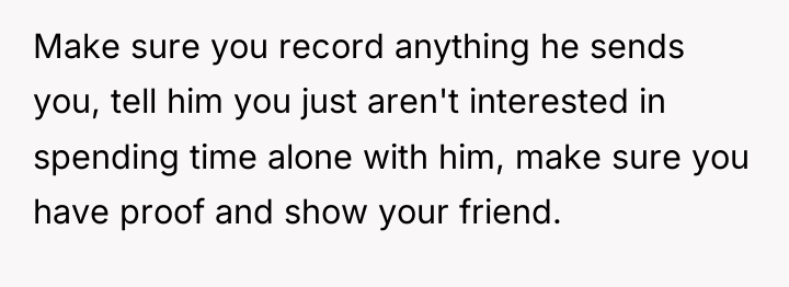 Make sure you record anything he sends you, tell him...