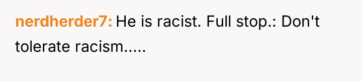 nerdherder7 He is racist. Full stop.: Don't tolerate racism.....