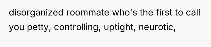 disorganized roommate who's the first to call you petty, controlling,...