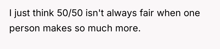 I just think 50/50 isn't always fair when one person...