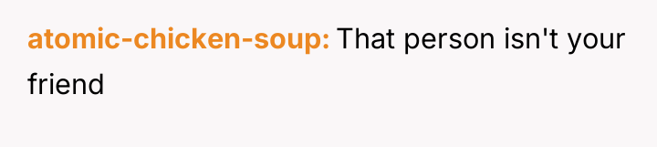 atomic-chicken-soup That person isn't your friend
