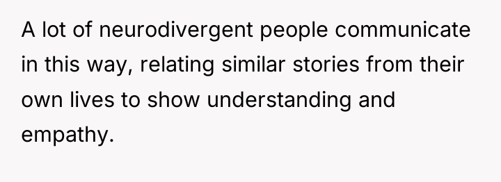 A lot of neurodivergent people communicate in this way, relating...