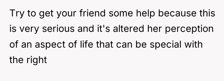 Try to get your friend some help because this is...