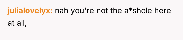 julialovelyx nah you're not the a*shole here at all,