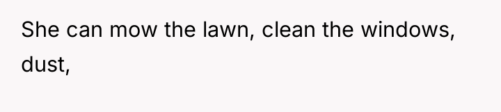 She can mow the lawn, clean the windows, dust,