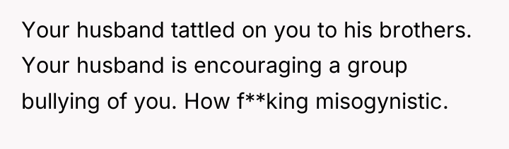 Your husband tattled on you to his brothers. Your husband...